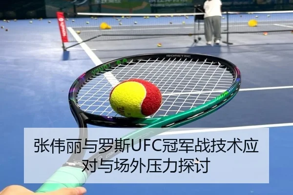 张伟丽与罗斯UFC冠军战技术应对与场外压力探讨